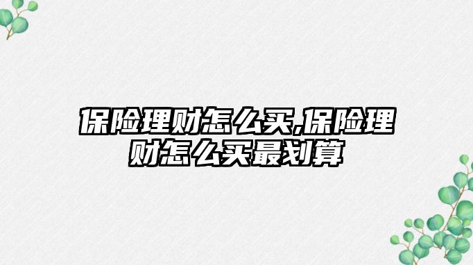 保險理財怎么買,保險理財怎么買最劃算