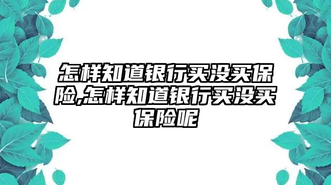 怎樣知道銀行買沒買保險,怎樣知道銀行買沒買保險呢