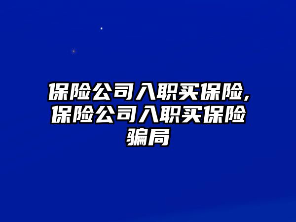 保險公司入職買保險,保險公司入職買保險騙局