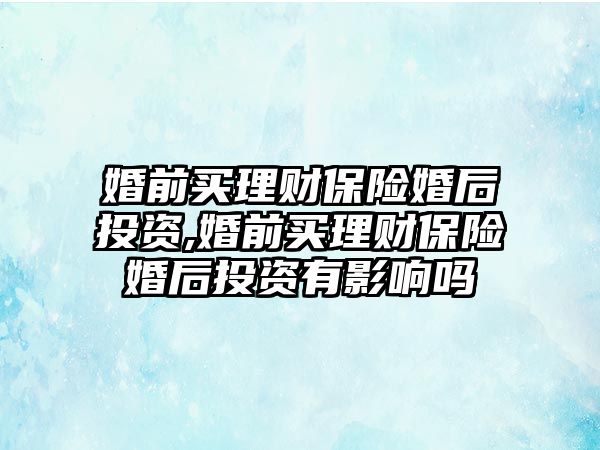 婚前買理財保險婚后投資,婚前買理財保險婚后投資有影響嗎