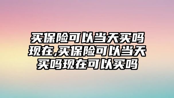 買保險(xiǎn)可以當(dāng)天買嗎現(xiàn)在,買保險(xiǎn)可以當(dāng)天買嗎現(xiàn)在可以買嗎