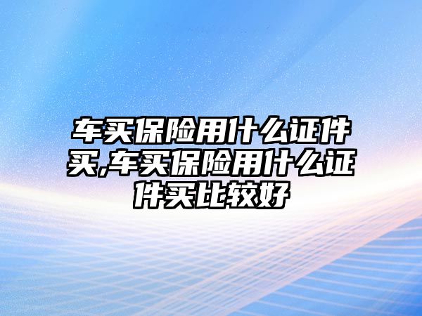 車買保險(xiǎn)用什么證件買,車買保險(xiǎn)用什么證件買比較好