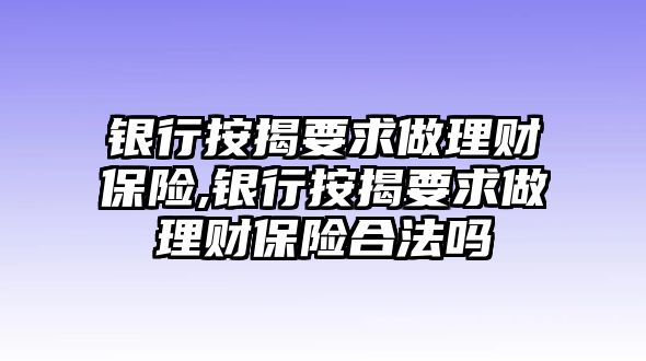 銀行按揭要求做理財(cái)保險(xiǎn),銀行按揭要求做理財(cái)保險(xiǎn)合法嗎