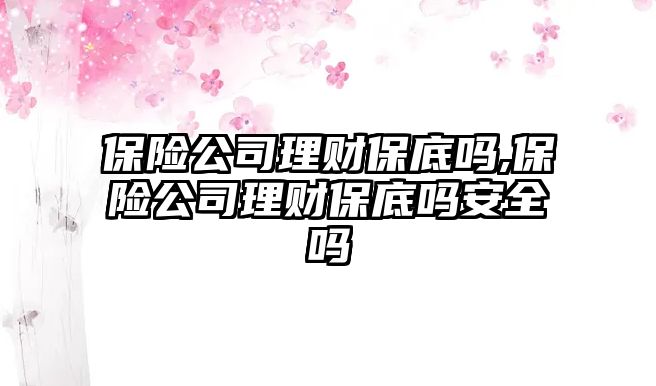 保險公司理財保底嗎,保險公司理財保底嗎安全嗎