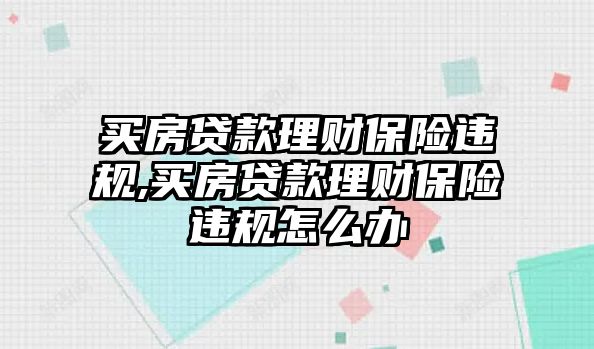 買房貸款理財(cái)保險(xiǎn)違規(guī),買房貸款理財(cái)保險(xiǎn)違規(guī)怎么辦