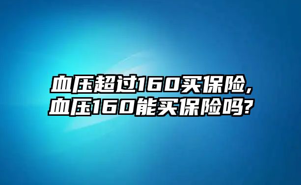 血壓超過160買保險(xiǎn),血壓160能買保險(xiǎn)嗎?