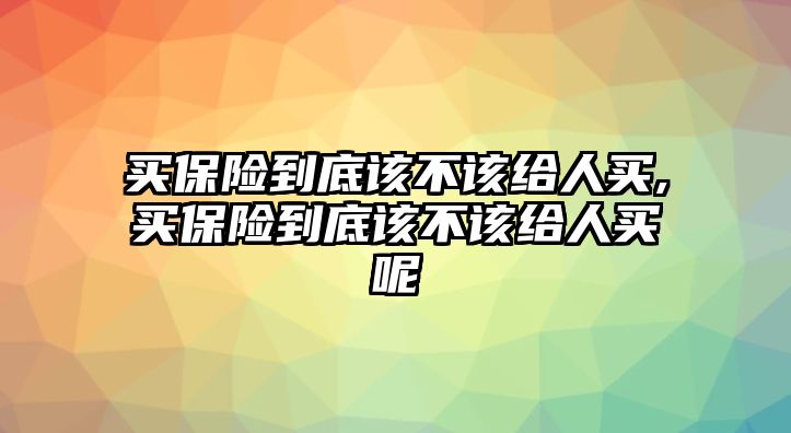 買保險到底該不該給人買,買保險到底該不該給人買呢