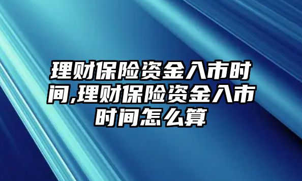 理財(cái)保險(xiǎn)資金入市時(shí)間,理財(cái)保險(xiǎn)資金入市時(shí)間怎么算