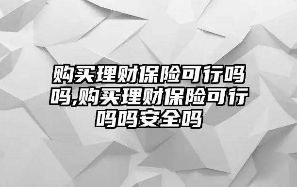 購買理財保險可行嗎嗎,購買理財保險可行嗎嗎安全嗎