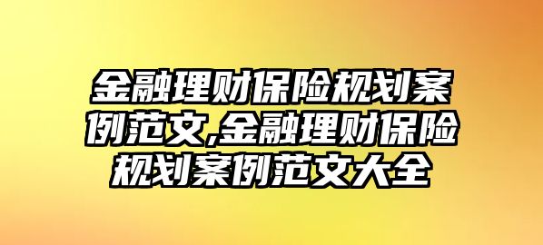 金融理財保險規(guī)劃案例范文,金融理財保險規(guī)劃案例范文大全