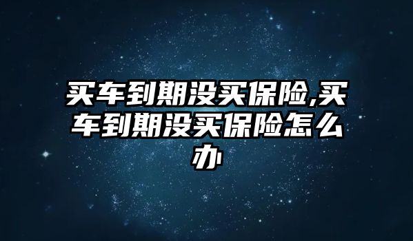 買車到期沒買保險,買車到期沒買保險怎么辦