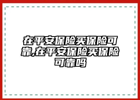 在平安保險(xiǎn)買保險(xiǎn)可靠,在平安保險(xiǎn)買保險(xiǎn)可靠嗎