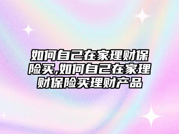 如何自己在家理財(cái)保險(xiǎn)買,如何自己在家理財(cái)保險(xiǎn)買理財(cái)產(chǎn)品