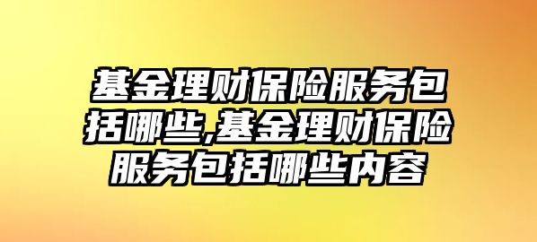 基金理財保險服務(wù)包括哪些,基金理財保險服務(wù)包括哪些內(nèi)容