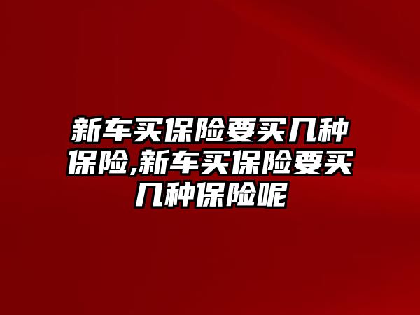 新車買保險(xiǎn)要買幾種保險(xiǎn),新車買保險(xiǎn)要買幾種保險(xiǎn)呢