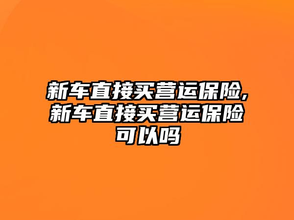 新車直接買營運保險,新車直接買營運保險可以嗎