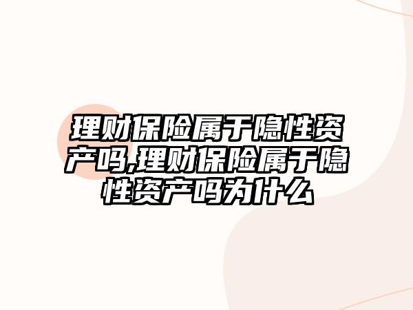 理財保險屬于隱性資產(chǎn)嗎,理財保險屬于隱性資產(chǎn)嗎為什么