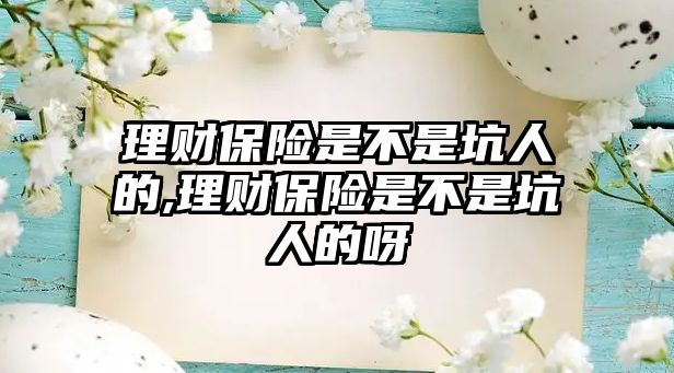 理財保險是不是坑人的,理財保險是不是坑人的呀