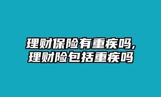 理財(cái)保險(xiǎn)有重疾嗎,理財(cái)險(xiǎn)包括重疾嗎