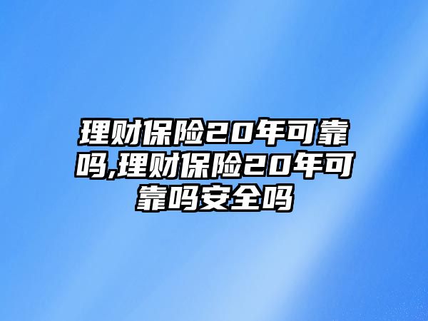 理財保險20年可靠嗎,理財保險20年可靠嗎安全嗎