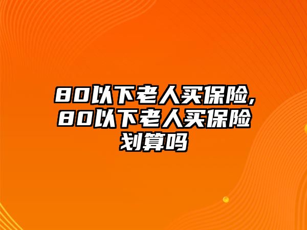 80以下老人買保險,80以下老人買保險劃算嗎