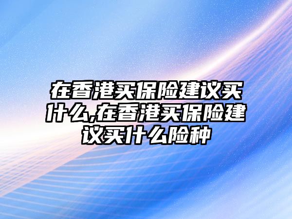 在香港買保險建議買什么,在香港買保險建議買什么險種