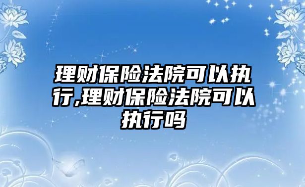 理財(cái)保險(xiǎn)法院可以執(zhí)行,理財(cái)保險(xiǎn)法院可以執(zhí)行嗎