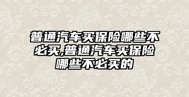 普通汽車買保險(xiǎn)哪些不必買,普通汽車買保險(xiǎn)哪些不必買的