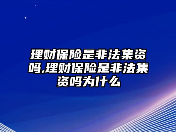 理財(cái)保險(xiǎn)是非法集資嗎,理財(cái)保險(xiǎn)是非法集資嗎為什么