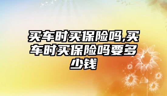 買車時買保險嗎,買車時買保險嗎要多少錢