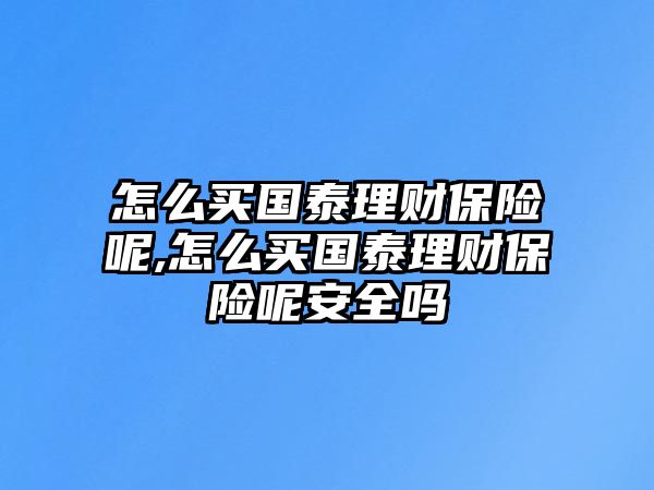 怎么買國泰理財保險呢,怎么買國泰理財保險呢安全嗎