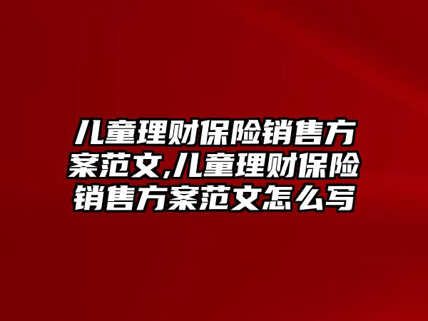 兒童理財保險銷售方案范文,兒童理財保險銷售方案范文怎么寫