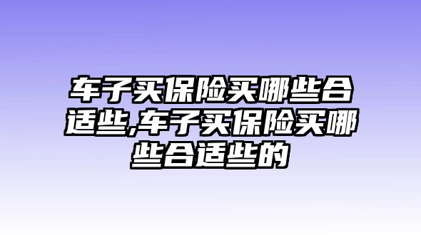 車子買保險(xiǎn)買哪些合適些,車子買保險(xiǎn)買哪些合適些的