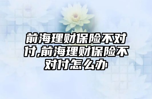 前海理財保險不對付,前海理財保險不對付怎么辦