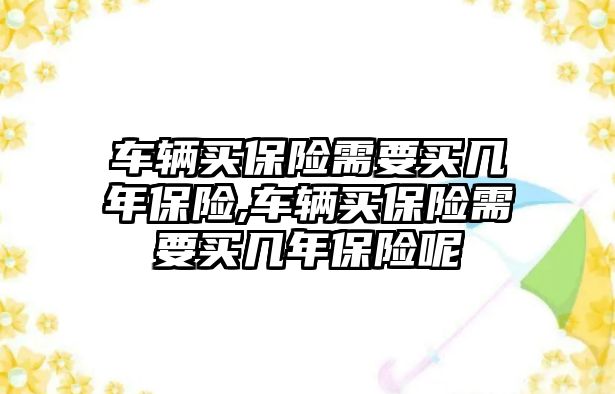 車輛買保險(xiǎn)需要買幾年保險(xiǎn),車輛買保險(xiǎn)需要買幾年保險(xiǎn)呢