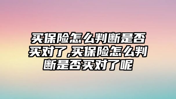 買保險(xiǎn)怎么判斷是否買對了,買保險(xiǎn)怎么判斷是否買對了呢