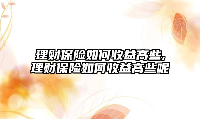 理財保險如何收益高些,理財保險如何收益高些呢