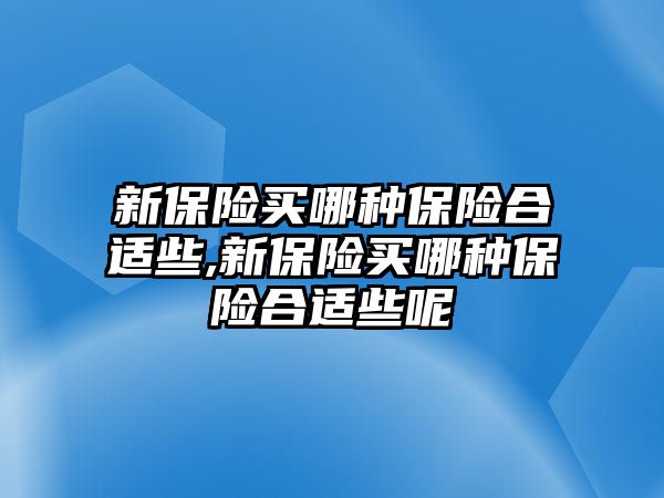 新保險買哪種保險合適些,新保險買哪種保險合適些呢