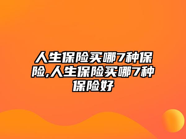 人生保險買哪7種保險,人生保險買哪7種保險好