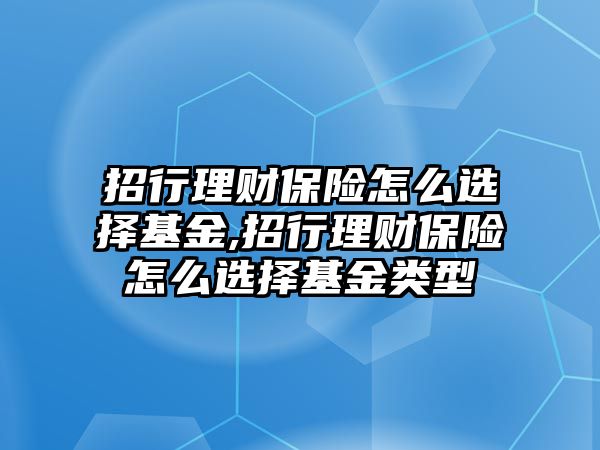 招行理財(cái)保險(xiǎn)怎么選擇基金,招行理財(cái)保險(xiǎn)怎么選擇基金類型