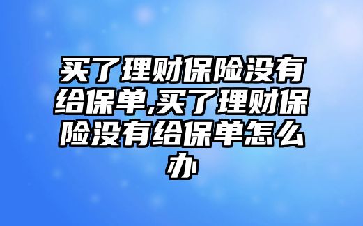 買了理財保險沒有給保單,買了理財保險沒有給保單怎么辦