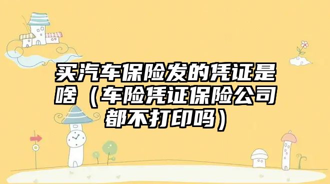 買汽車保險發(fā)的憑證是啥（車險憑證保險公司都不打印嗎）