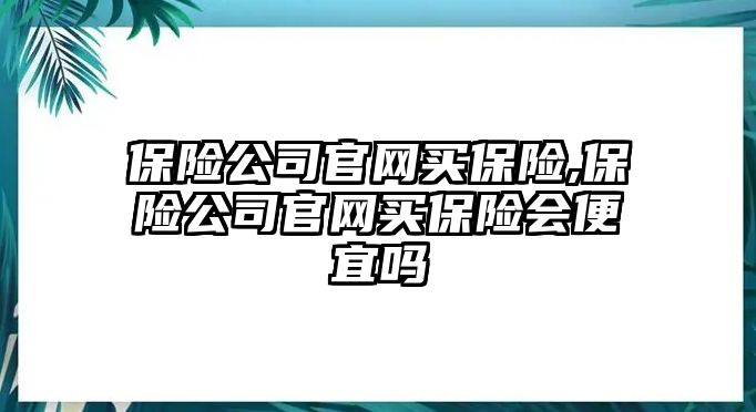 保險公司官網(wǎng)買保險,保險公司官網(wǎng)買保險會便宜嗎