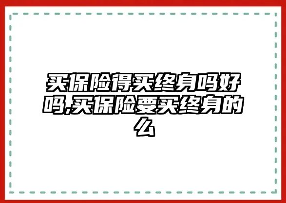 買保險(xiǎn)得買終身嗎好嗎,買保險(xiǎn)要買終身的么