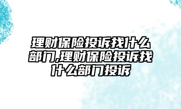 理財(cái)保險(xiǎn)投訴找什么部門,理財(cái)保險(xiǎn)投訴找什么部門投訴