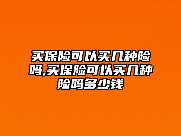 買保險可以買幾種險嗎,買保險可以買幾種險嗎多少錢