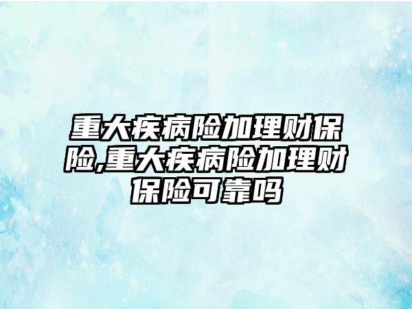 重大疾病險加理財保險,重大疾病險加理財保險可靠嗎