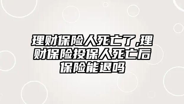 理財(cái)保險(xiǎn)人死亡了,理財(cái)保險(xiǎn)投保人死亡后保險(xiǎn)能退嗎