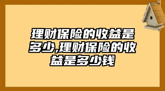 理財(cái)保險(xiǎn)的收益是多少,理財(cái)保險(xiǎn)的收益是多少錢(qián)