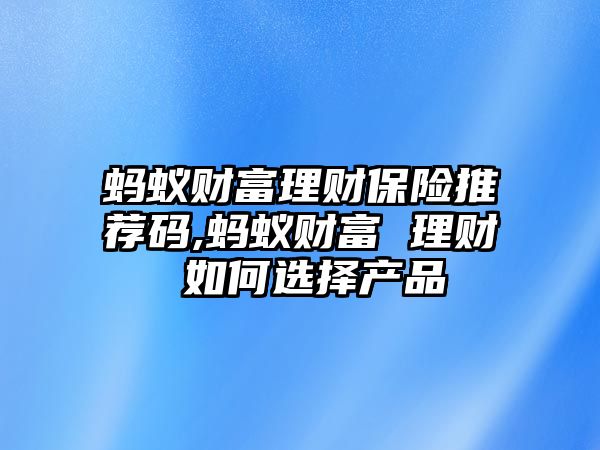 螞蟻財富理財保險推薦碼,螞蟻財富 理財 如何選擇產品